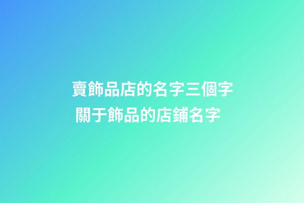 賣飾品店的名字三個字 關于飾品的店鋪名字-第1張-店鋪起名-玄機派